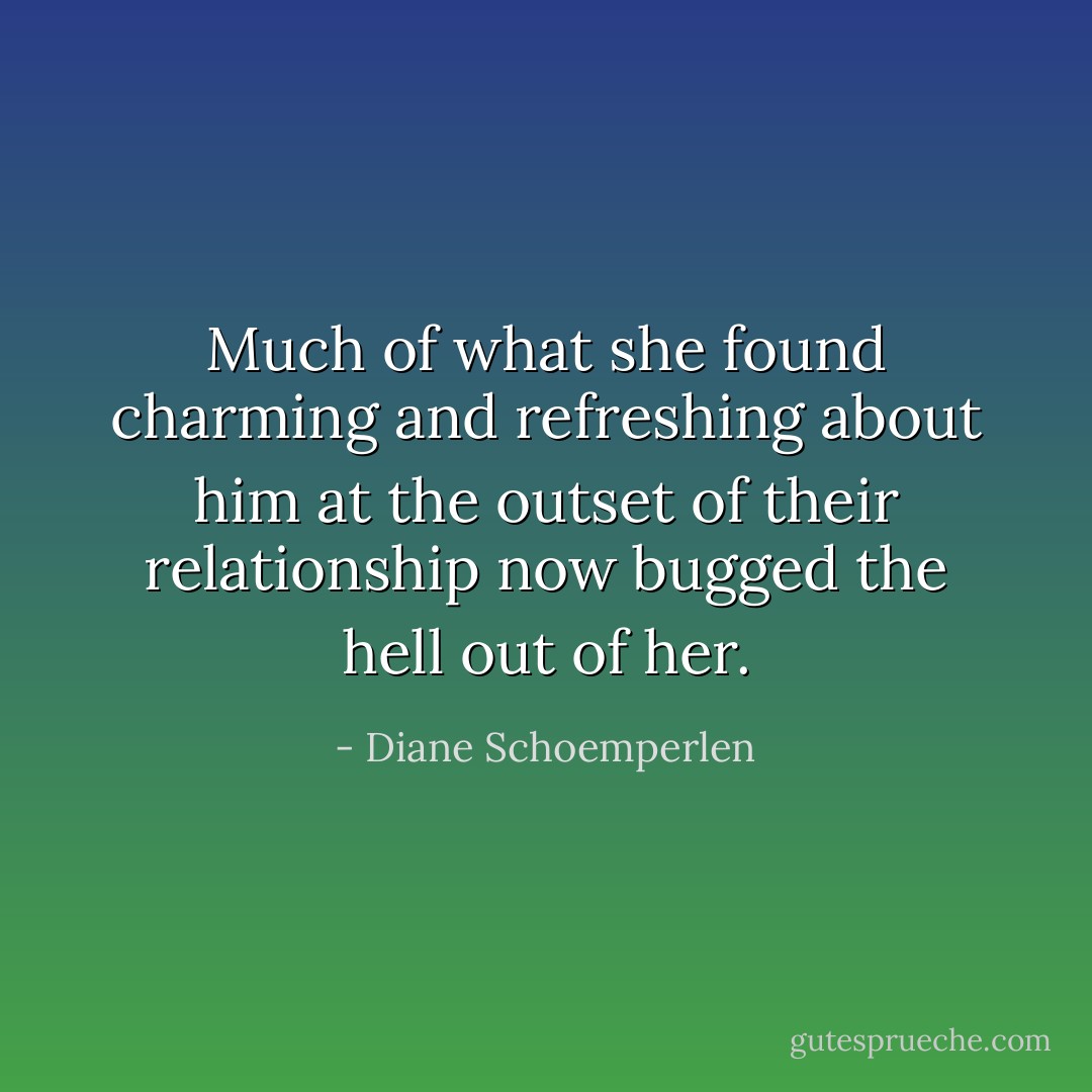 Much of what she found charming and refreshing about him at the outset of their relationship now bugged the hell out of her. - Diane Schoemperlen