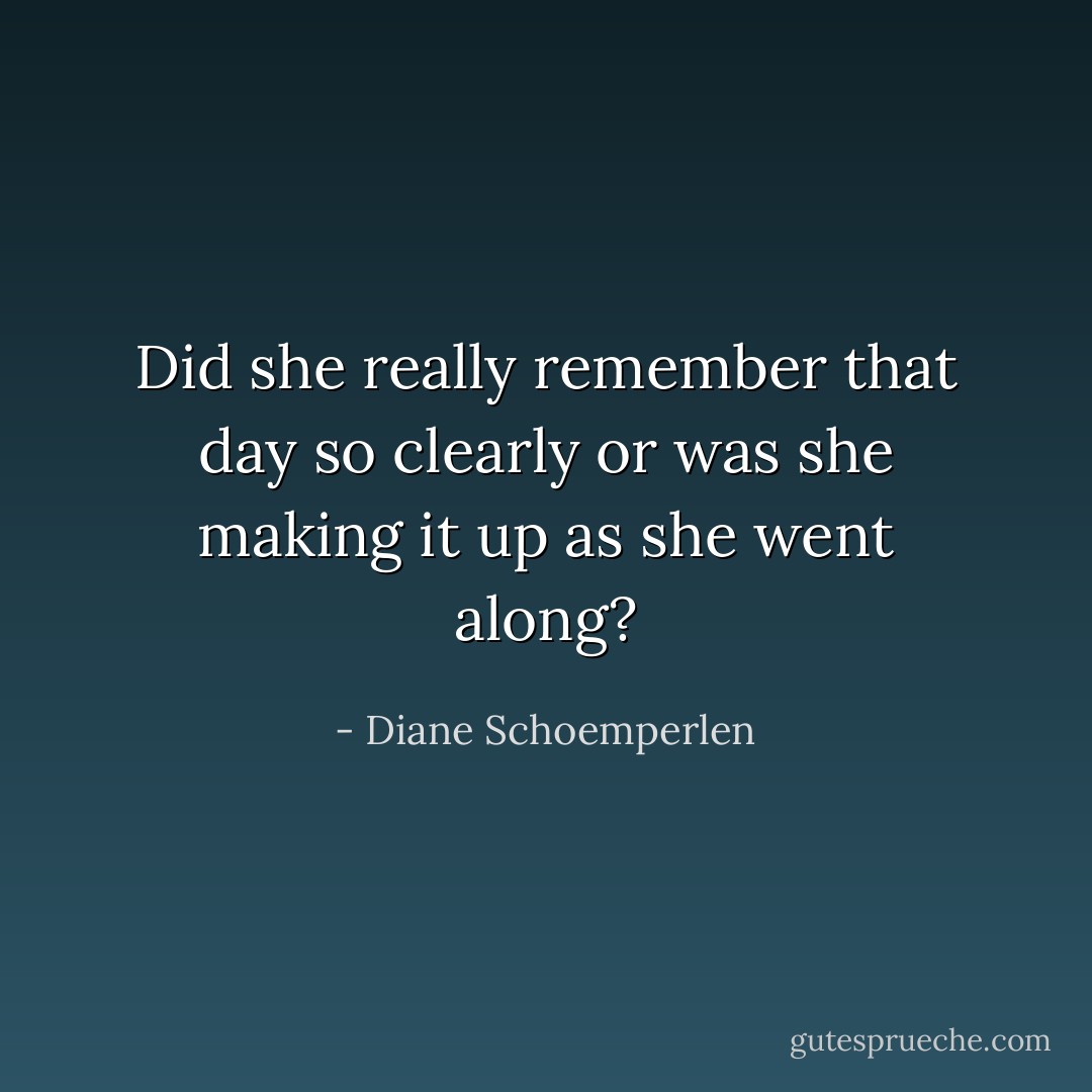 Did she really remember that day so clearly or was she making it up as she went along? - Diane Schoemperlen