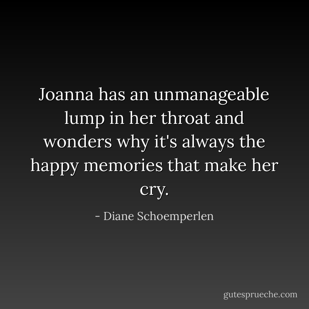 Joanna has an unmanageable lump in her throat and wonders why it's always the happy memories that make her cry. - Diane Schoemperlen