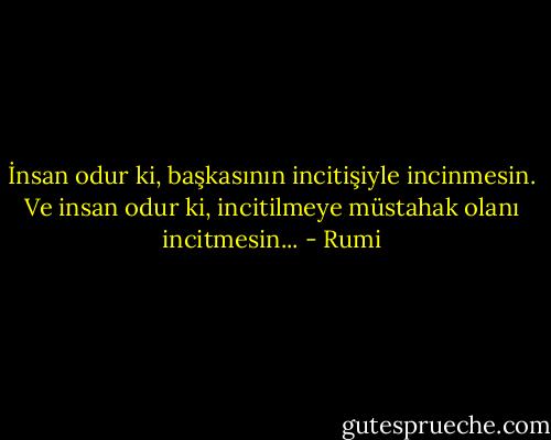 İnsan odur ki, başkasının incitişiyle incinmesin. Ve insan odur ki, incitilmeye müstahak olanı incitmesin... - Rumi