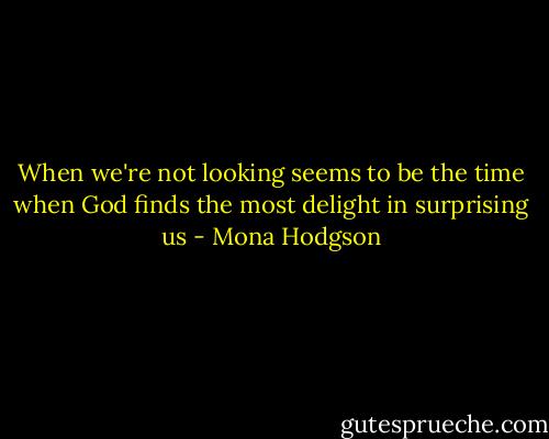 When we're not looking seems to be the time when God finds the most delight in surprising us - Mona Hodgson