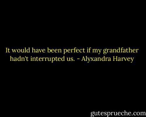 It would have been perfect if my grandfather hadn't interrupted us. - Alyxandra Harvey