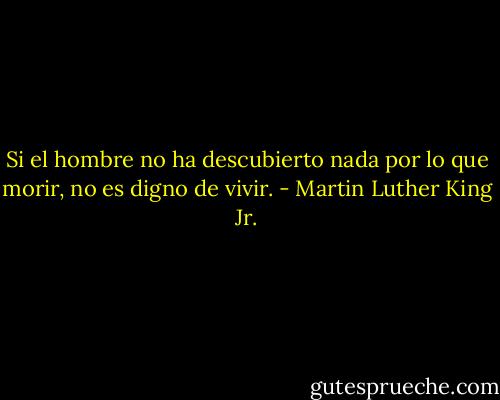 Si el hombre no ha descubierto nada por lo que morir, no es digno de vivir. - Martin Luther King Jr.