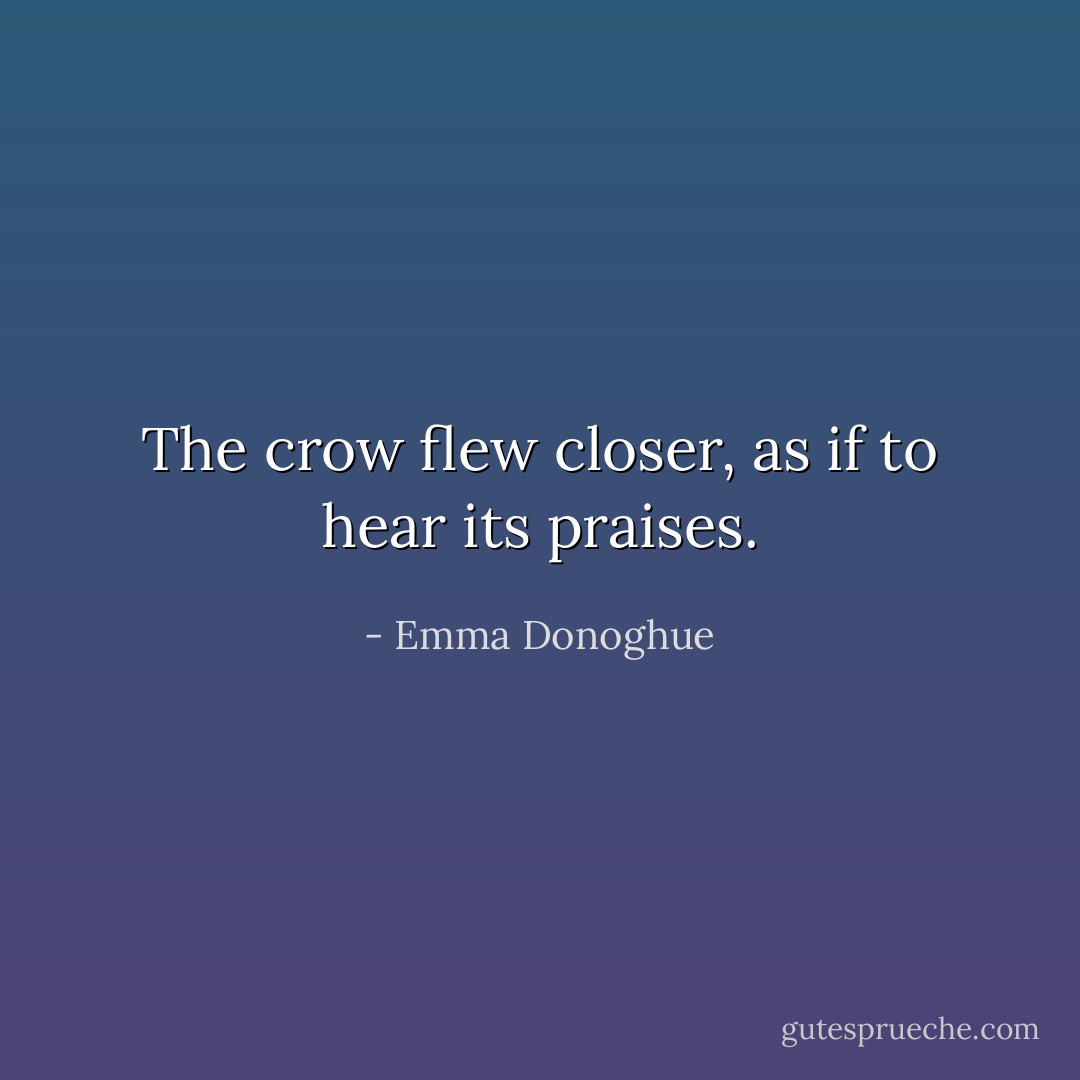 The crow flew closer, as if to hear its praises. - Emma Donoghue