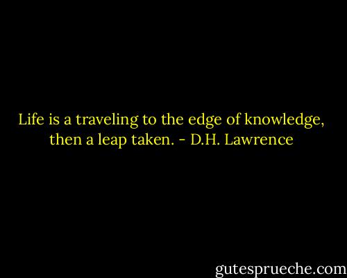 Life is a traveling to the edge of knowledge, then a leap taken. - D.H. Lawrence
