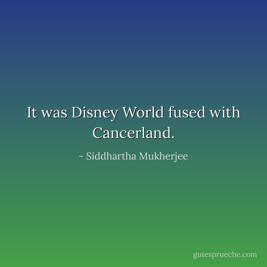 It was Disney World fused with Cancerland. - Siddhartha Mukherjee