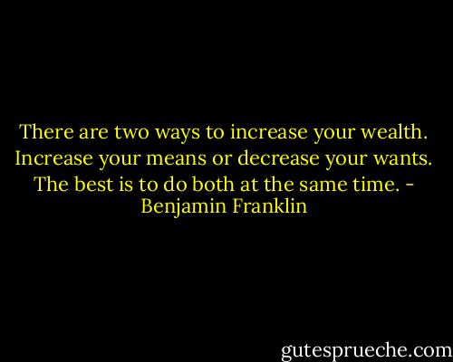 There are two ways to increase your wealth. Increase your means or decrease your wants. The best is to do both at the same time. - Benjamin Franklin