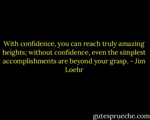 With confidence, you can reach truly amazing heights; without confidence, even the simplest accomplishments are beyond your grasp. - Jim Loehr