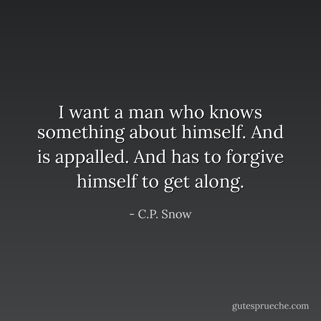 I want a man who knows something about himself. And is appalled. And has to forgive himself to get along. - C.P. Snow