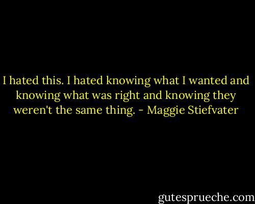 I hated this. I hated knowing what I wanted and knowing what was right and knowing they weren't the same thing. - Maggie Stiefvater