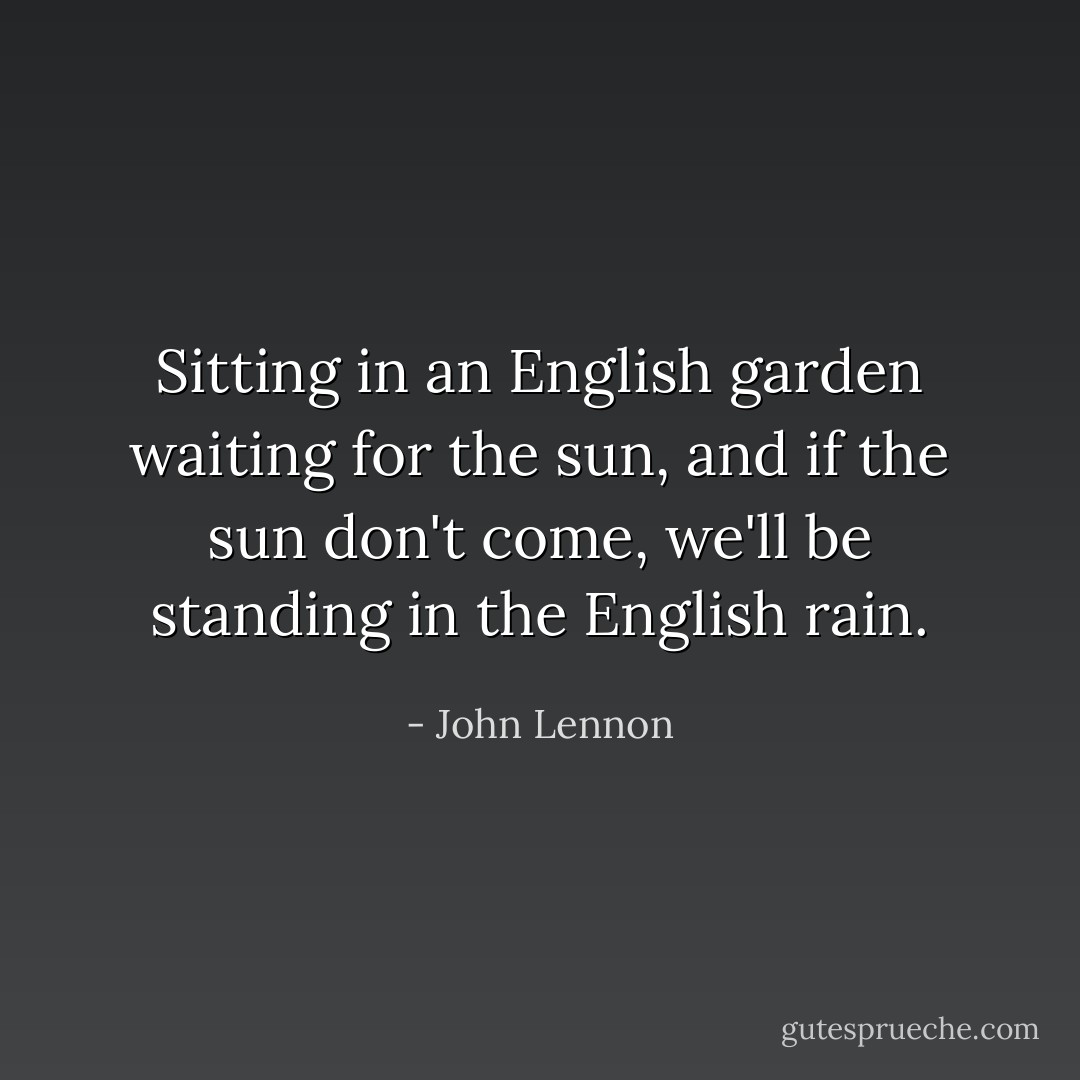 Sitting in an English garden waiting for the sun, and if the sun don't come, we'll be standing in the English rain. - John Lennon