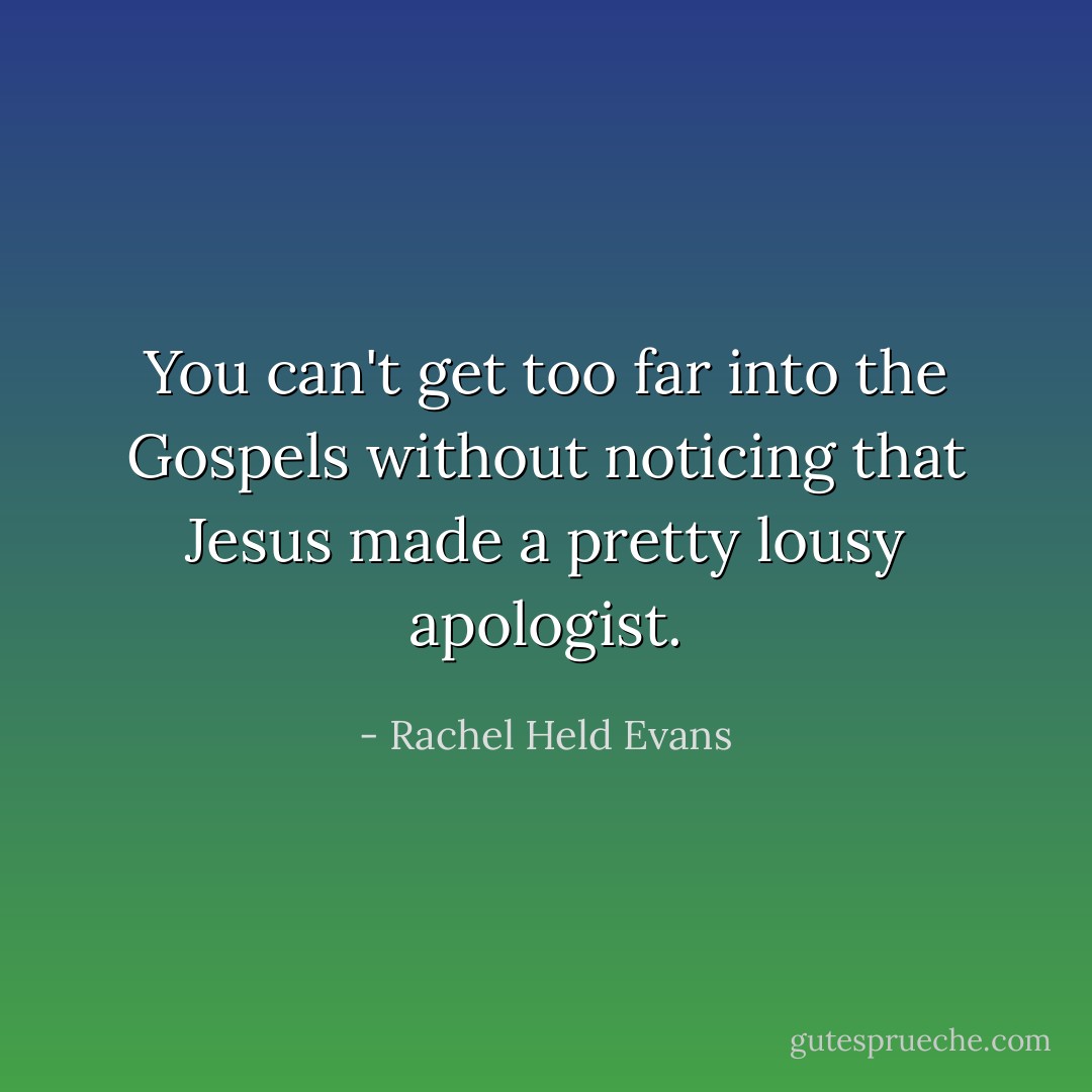 You can't get too far into the Gospels without noticing that Jesus made a pretty lousy apologist. - Rachel Held Evans