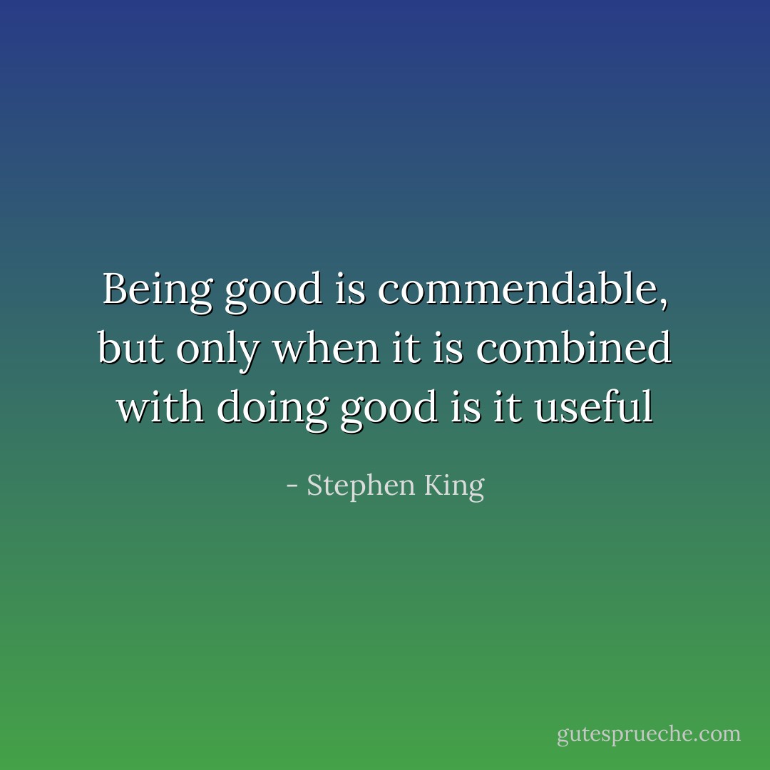 Being good is commendable, but only when it is combined with doing good is it useful - Stephen King