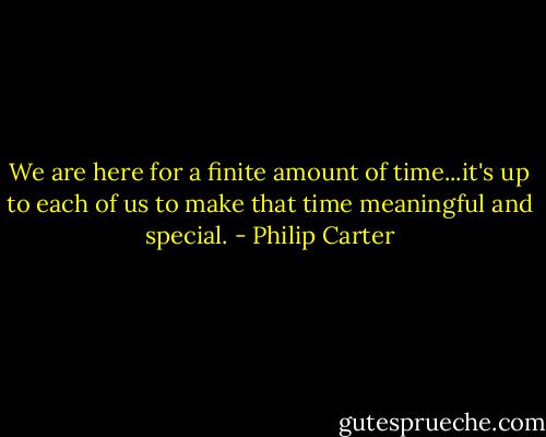 We are here for a finite amount of time...it's up to each of us to make that time meaningful and special. - Philip Carter