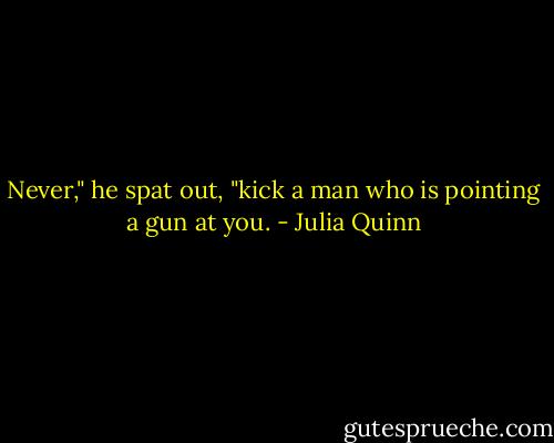 Never," he spat out, "kick a man who is pointing a gun at you. - Julia Quinn