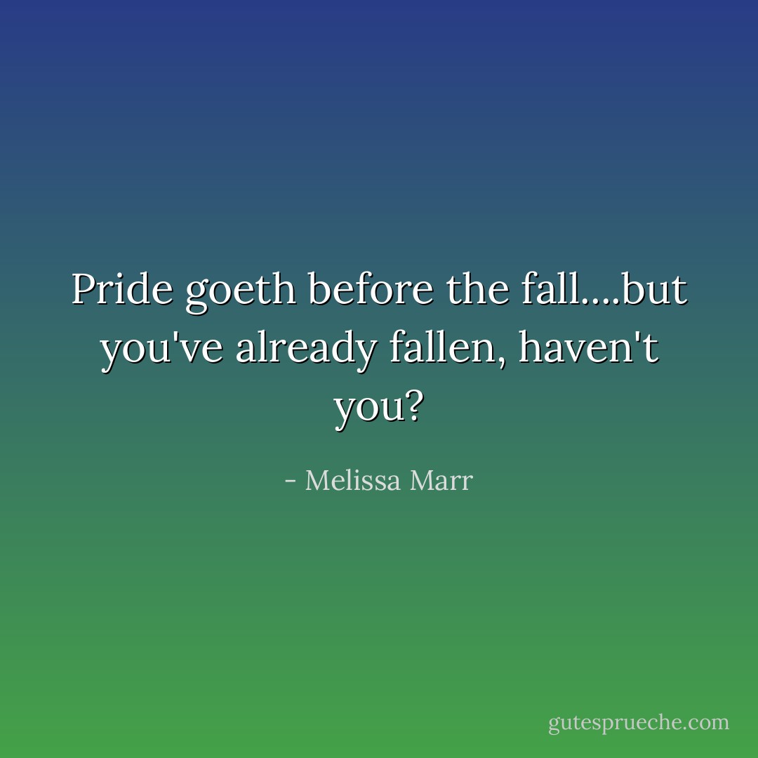 Pride goeth before the fall....but you've already fallen, haven't you? - Melissa Marr
