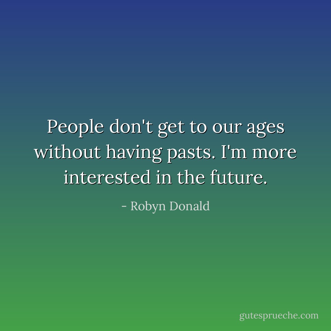 People don't get to our ages without having pasts. I'm more interested in the future. - Robyn Donald