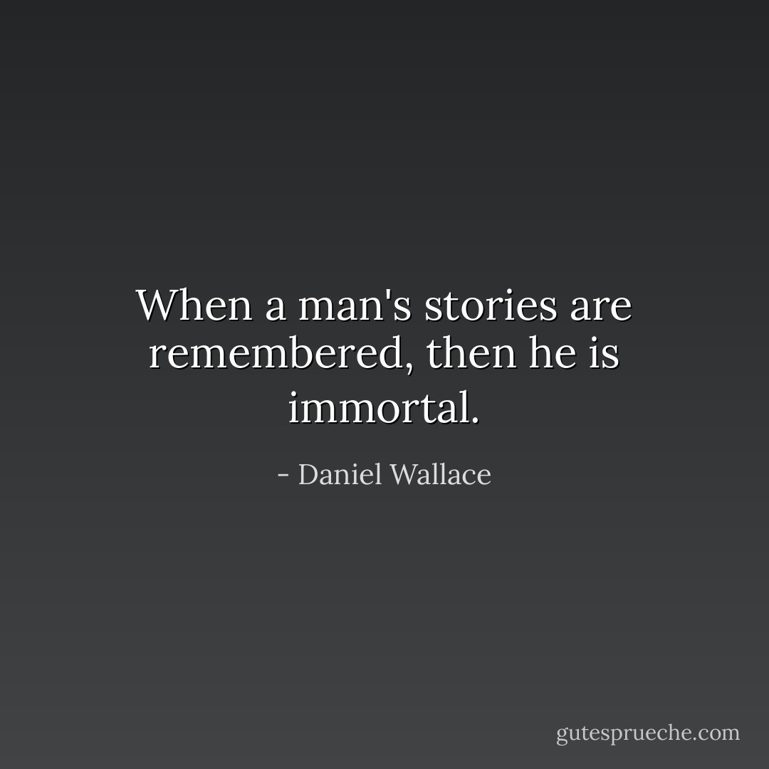 When a man's stories are remembered, then he is immortal. - Daniel Wallace