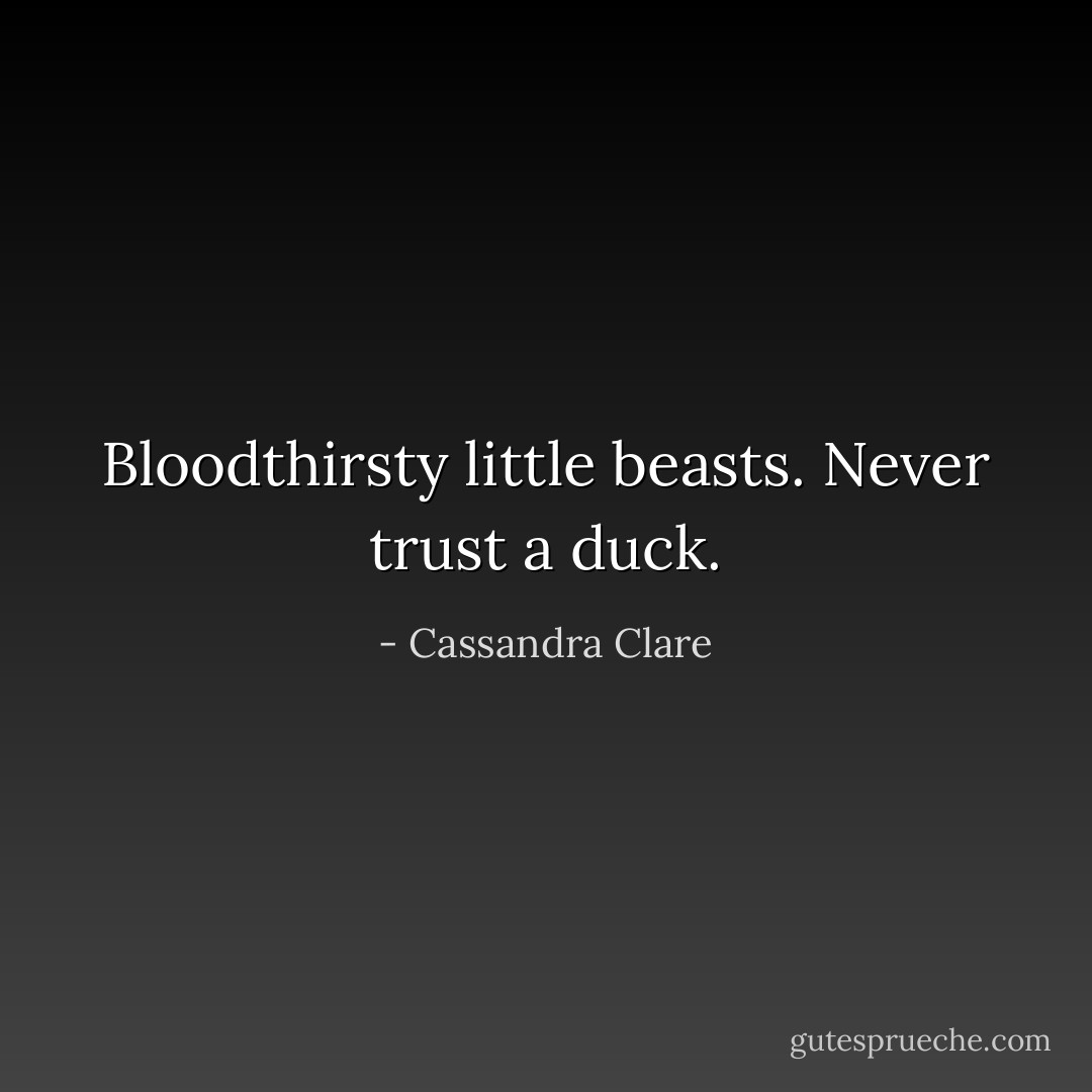 Bloodthirsty little beasts. Never trust a duck. - Cassandra Clare