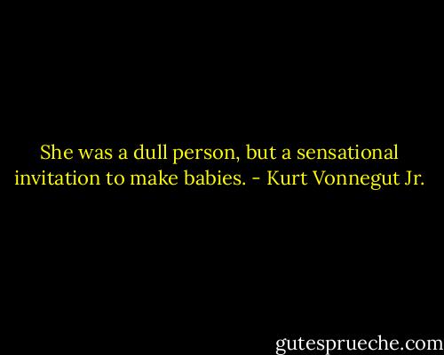 She was a dull person, but a sensational invitation to make babies. - Kurt Vonnegut Jr.