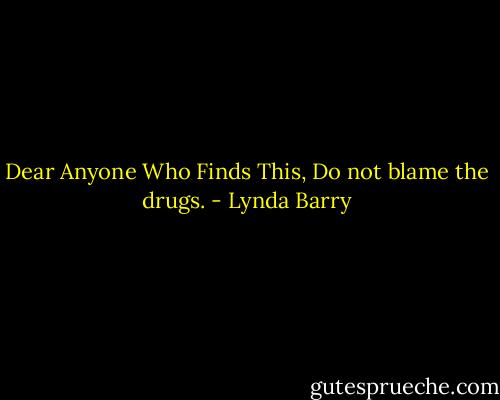 Dear Anyone Who Finds This, Do not blame the drugs. - Lynda Barry