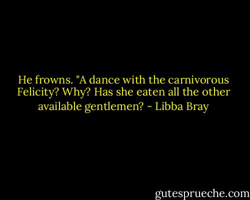 He frowns. "A dance with the carnivorous Felicity? Why? Has she eaten all the other available gentlemen? - Libba Bray