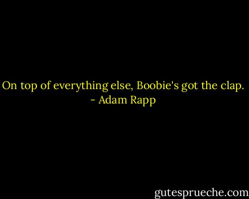 On top of everything else, Boobie's got the clap. - Adam Rapp