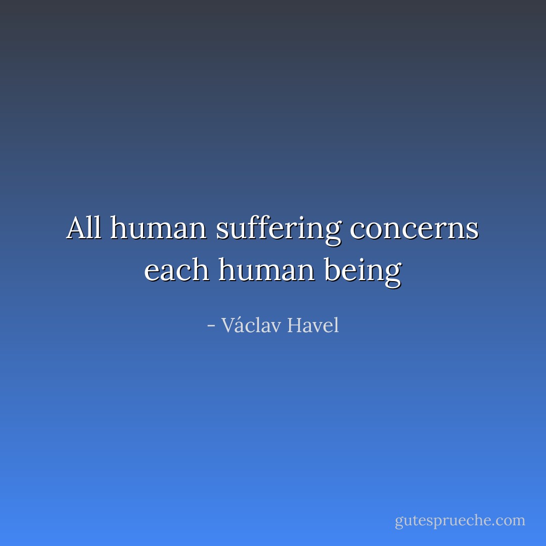 All human suffering concerns each human being - Václav Havel
