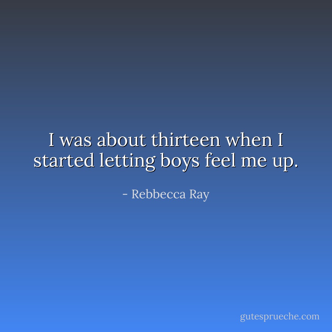 I was about thirteen when I started letting boys feel me up. - Rebbecca Ray