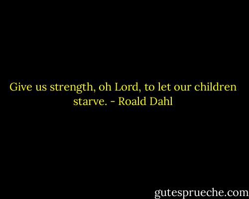 Give us strength, oh Lord, to let our children starve. - Roald Dahl