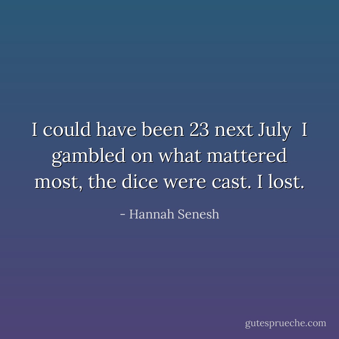 I could have been 23 next July <br />I gambled on what mattered most, the dice were cast. I lost. - Hannah Senesh