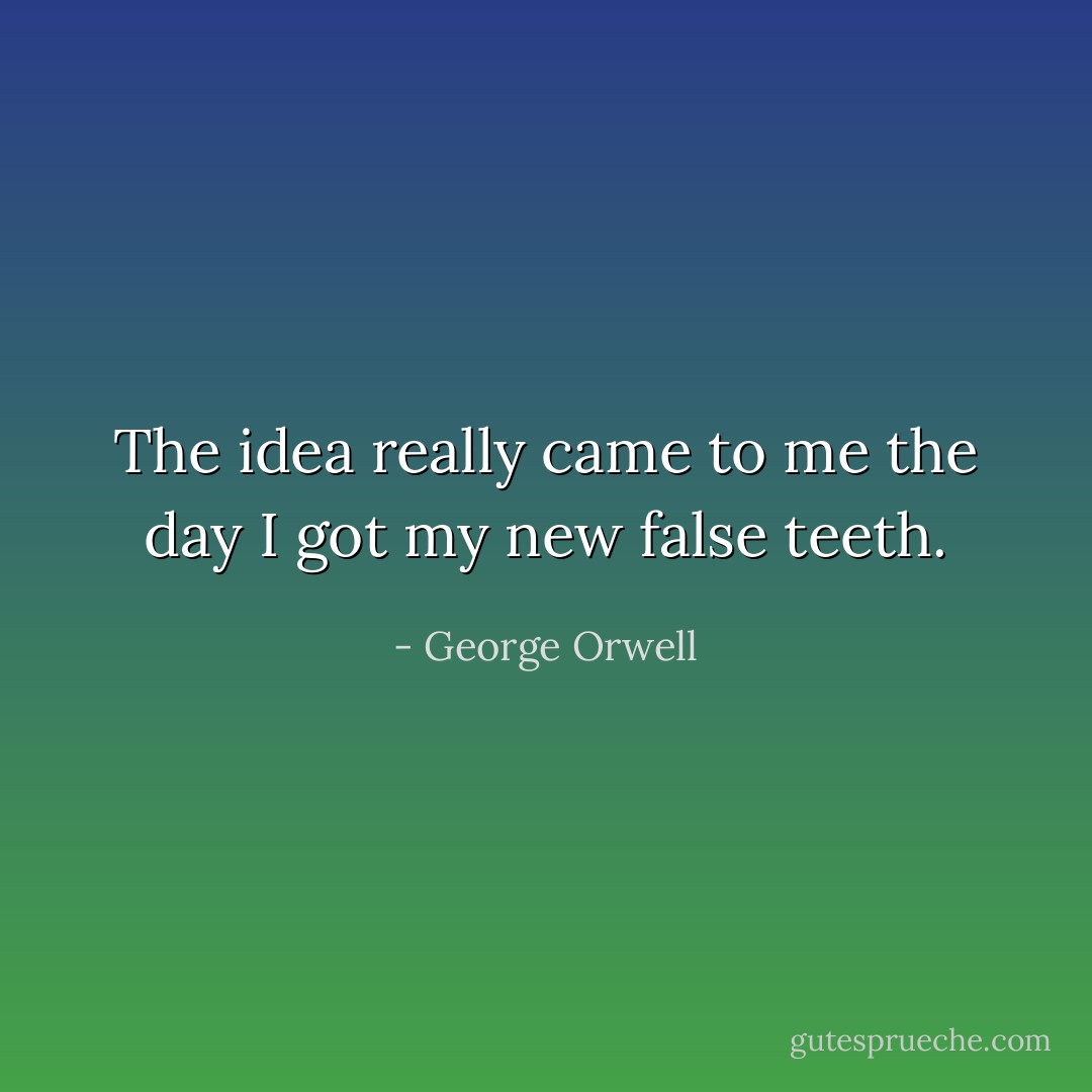 The idea really came to me the day I got my new false teeth. - George Orwell