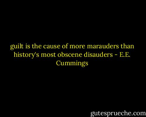 guilt is the cause of more marauders<br />than history's most obscene disauders - E.E. Cummings