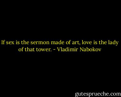 If sex﻿ is the sermon made of art, love is the lady of that tower. - Vladimir Nabokov
