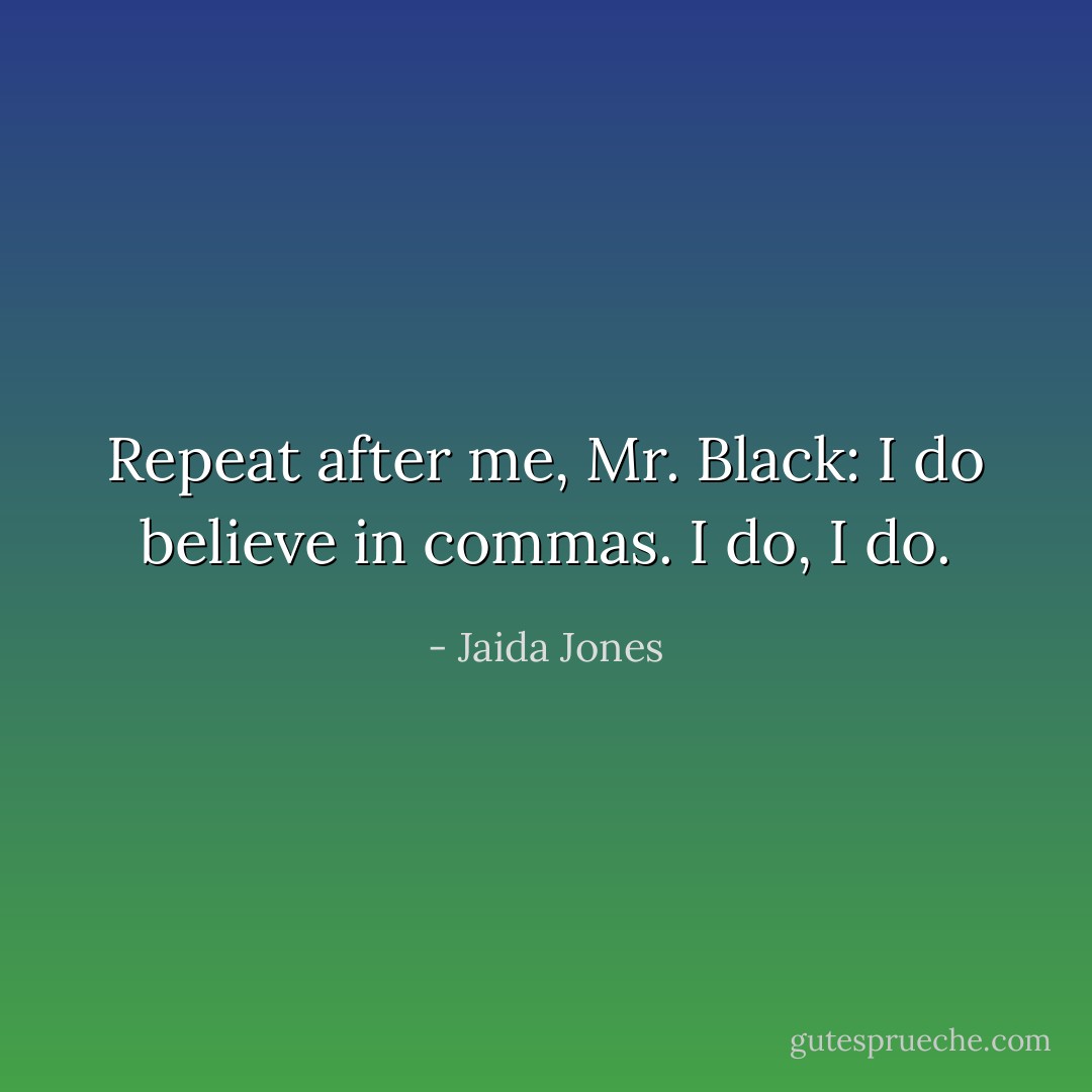 Repeat after me, Mr. Black: I do believe in commas. I do, I do. - Jaida Jones