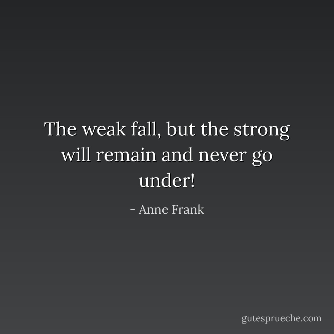 The weak fall, but the strong will remain and never go under! - Anne Frank