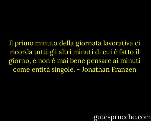 Il primo minuto della giornata lavorativa ci ricorda tutti gli altri minuti di cui è fatto il giorno, e non è mai bene pensare ai minuti come entità singole. - Jonathan Franzen