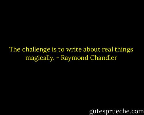 The challenge is to write about real things magically. - Raymond Chandler