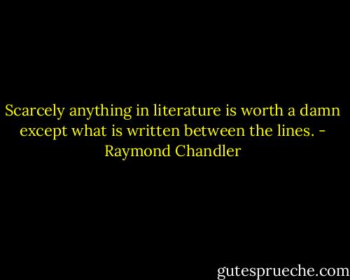 Scarcely anything in literature is worth a damn except what is written between the lines. - Raymond Chandler