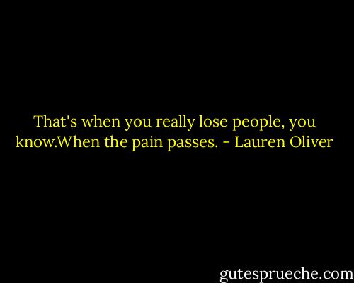 That's when you really lose people, you know.When the pain passes. - Lauren Oliver