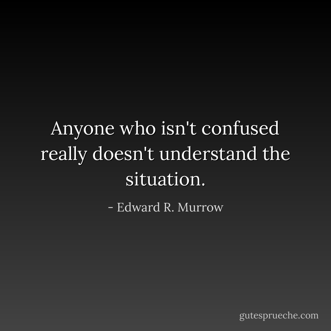 Anyone who isn't confused really doesn't understand the situation. - Edward R. Murrow