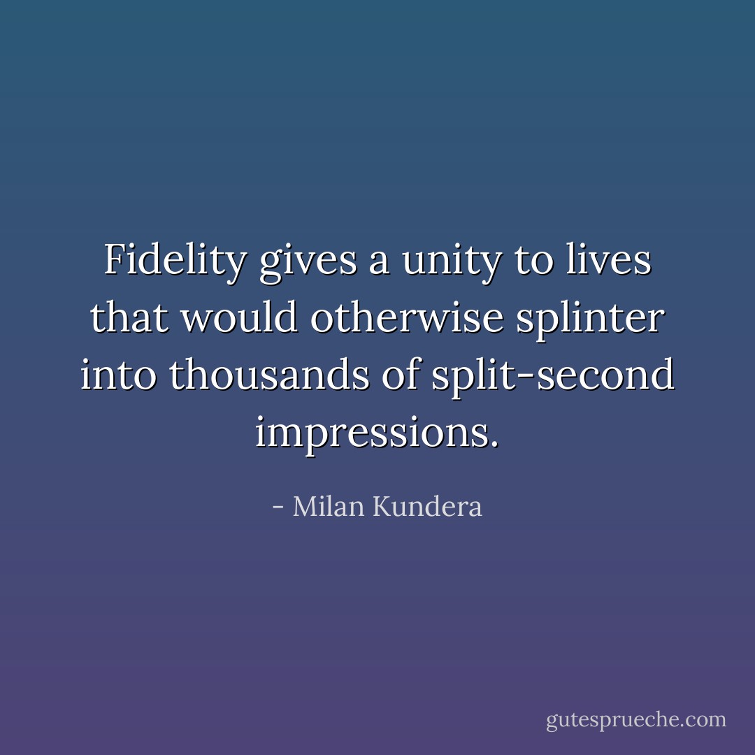 Fidelity gives a unity to lives that would otherwise splinter into thousands of split-second impressions. - Milan Kundera