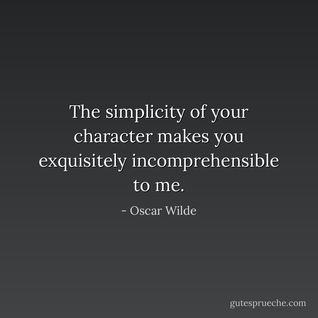 The simplicity of your character makes you exquisitely incomprehensible to me. - Oscar Wilde