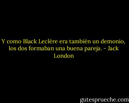 Y como Black Leclère era también un demonio, los dos formaban una buena pareja. - Jack London