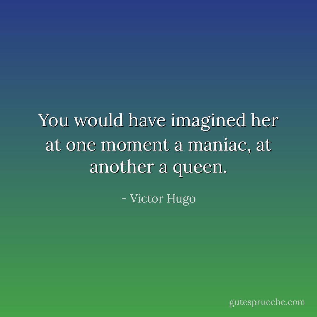 You would have imagined her at one moment a maniac, at another a queen. - Victor Hugo