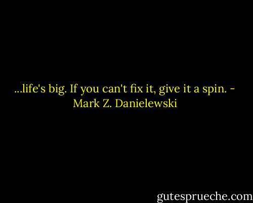 ...life's big. If you can't fix it, give it a spin. - Mark Z. Danielewski