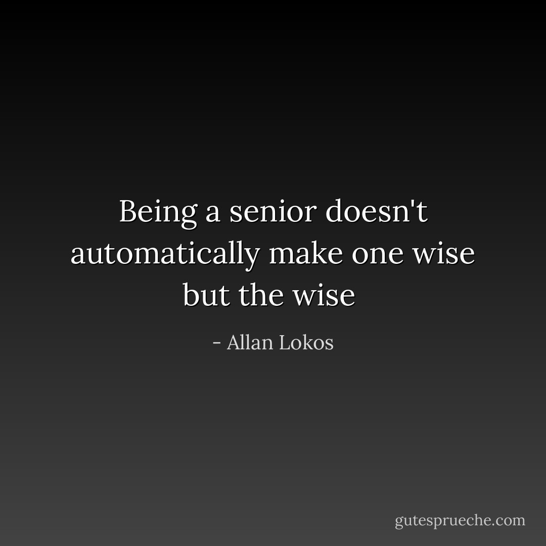 Being a senior doesn't automatically make one wise but the wise  - Allan Lokos
