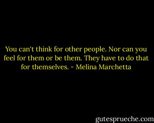 You can't think for other people. Nor can you feel for them or be them. They have to do that for themselves. - Melina Marchetta