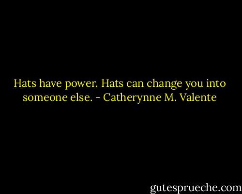 Hats have power. Hats can change you into someone else. - Catherynne M. Valente