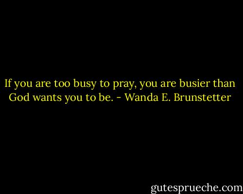 If you are too busy to pray, you are busier than God wants you to be. - Wanda E. Brunstetter